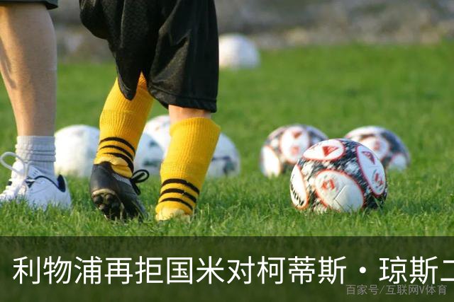 利物浦再拒国米对柯蒂斯·琼斯二次报价，对其接触方式愈发不满